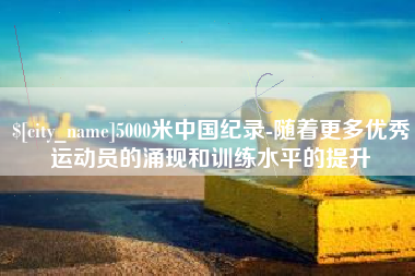 余姚5000米中国纪录-随着更多优秀运动员的涌现和训练水平的提升
