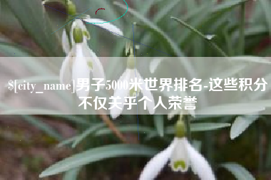 余姚男子5000米世界排名-这些积分不仅关乎个人荣誉