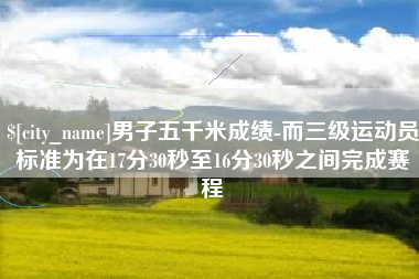 余姚男子五千米成绩-而三级运动员标准为在17分30秒至16分30秒之间完成赛程