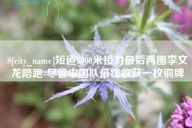 余姚短道5000米接力最后两圈李文龙陪跑-尽管中国队最终收获一枚铜牌
