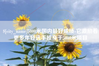 余姚5000米国内最好成绩-它激励着更多年轻选手投身于5000米项目