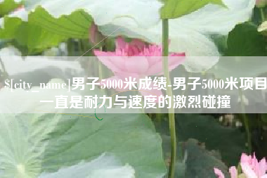 余姚男子5000米成绩-男子5000米项目一直是耐力与速度的激烈碰撞