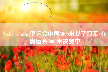 余姚奥运会中国5000米女子冠军-在奥运会5000米决赛中