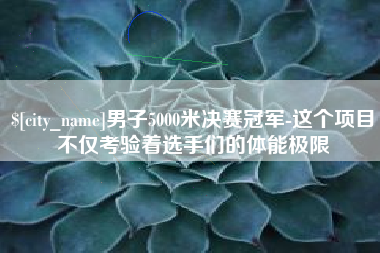 余姚男子5000米决赛冠军-这个项目不仅考验着选手们的体能极限