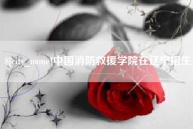 余姚中国消防救援学院在辽宁招生