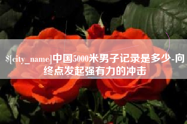 余姚中国5000米男子记录是多少-向终点发起强有力的冲击