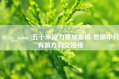 余姚五十米接力赛加油稿-他眼中只有前方的交接棒