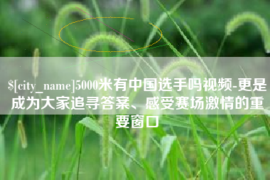 余姚5000米有中国选手吗视频-更是成为大家追寻答案、感受赛场激情的重要窗口