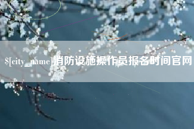 余姚消防设施操作员报名时间官网
