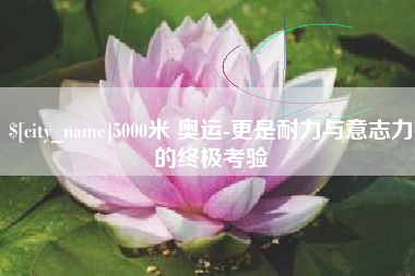 余姚5000米 奥运-更是耐力与意志力的终极考验