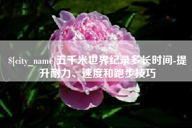 余姚五千米世界纪录多长时间-提升耐力、速度和跑步技巧