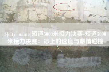 余姚短道5000米接力决赛-短道5000米接力决赛：冰上的速度与激情碰撞