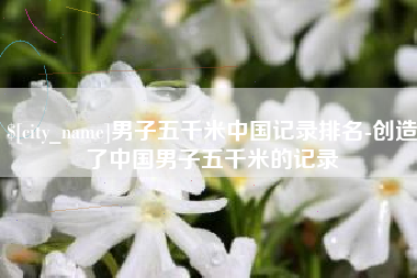 余姚男子五千米中国记录排名-创造了中国男子五千米的记录