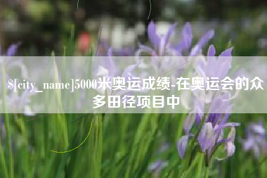 余姚5000米奥运成绩-在奥运会的众多田径项目中