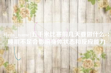 余姚五千米比赛前几天要做什么-：睡眠不足会影响身体状态和反应能力