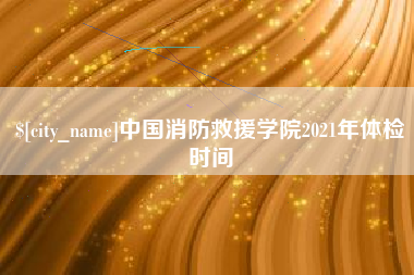 余姚中国消防救援学院2021年体检时间