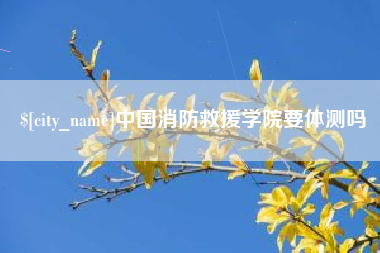 余姚中国消防救援学院要体测吗