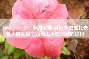 余姚5000米的记录-其记录更是代表着人类在这个距离上不断突破的极限