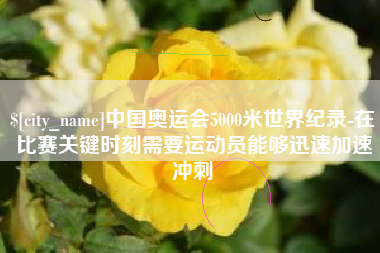 余姚中国奥运会5000米世界纪录-在比赛关键时刻需要运动员能够迅速加速冲刺