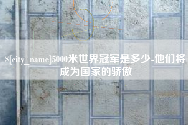 余姚5000米世界冠军是多少-他们将成为国家的骄傲