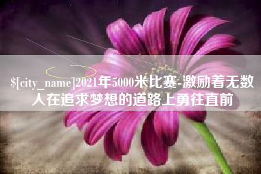 余姚2021年5000米比赛-激励着无数人在追求梦想的道路上勇往直前