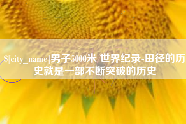 余姚男子5000米 世界纪录-田径的历史就是一部不断突破的历史