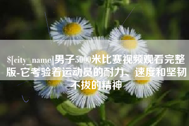 余姚男子5000米比赛视频观看完整版-它考验着运动员的耐力、速度和坚韧不拔的精神