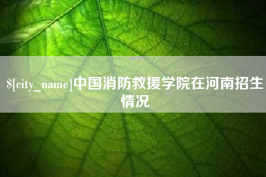 余姚中国消防救援学院在河南招生情况