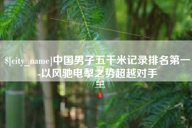 余姚中国男子五千米记录排名第一-以风驰电掣之势超越对手