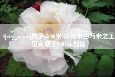 余姚男子 5000米-原纪录由万米之王贝克勒于2004年创造