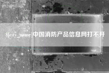 余姚中国消防产品信息网打不开