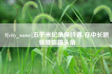 余姚五千米纪录保持者-在中长跑领域崭露头角