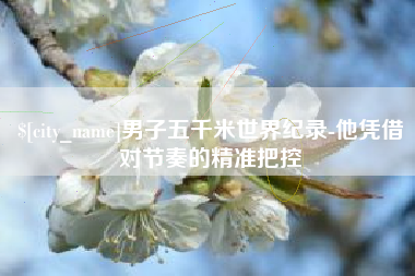 余姚男子五千米世界纪录-他凭借对节奏的精准把控