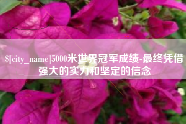 余姚5000米世界冠军成绩-最终凭借强大的实力和坚定的信念