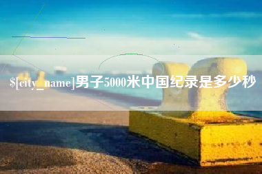 余姚男子5000米中国纪录是多少秒