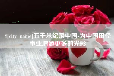 余姚五千米纪录中国-为中国田径事业增添更多的光彩