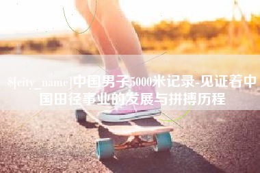 余姚中国男子5000米记录-见证着中国田径事业的发展与拼搏历程