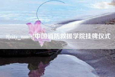 余姚中国消防救援学院挂牌仪式