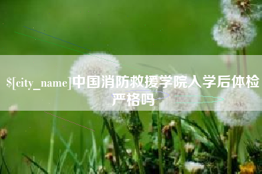 余姚中国消防救援学院入学后体检严格吗