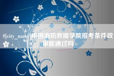 余姚中国消防救援学院报考条件政审能通过吗